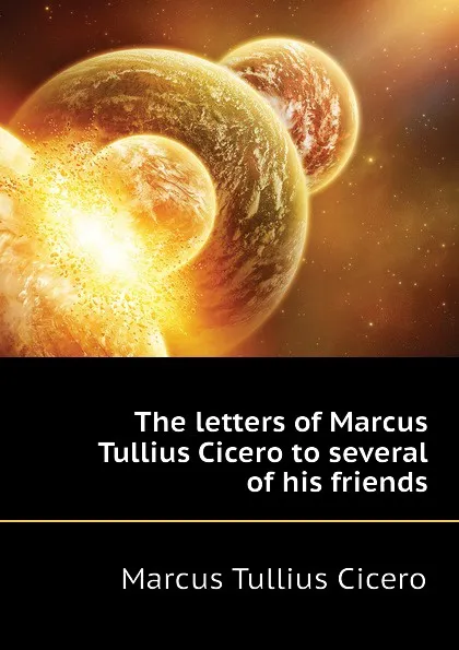 Обложка книги The letters of Marcus Tullius Cicero to several of his friends, Marcus Tullius Cicero