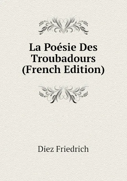 Обложка книги La Poesie Des Troubadours (French Edition), Diez Friedrich