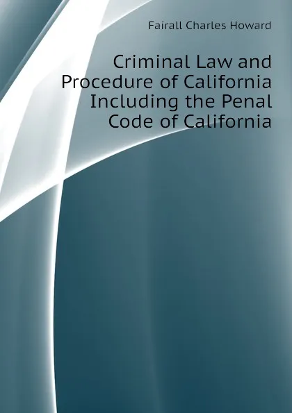 Обложка книги Criminal Law and Procedure of California Including the Penal Code of California, Fairall Charles Howard