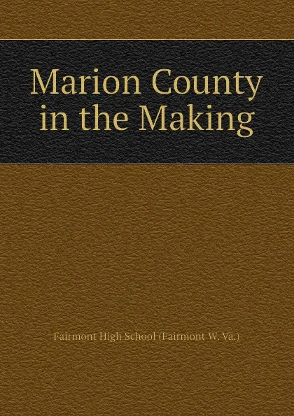 Обложка книги Marion County in the Making, Fairmont High School (Fairmont W. Va.)