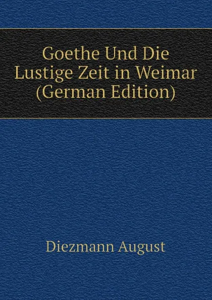 Обложка книги Goethe Und Die Lustige Zeit in Weimar (German Edition), Diezmann August