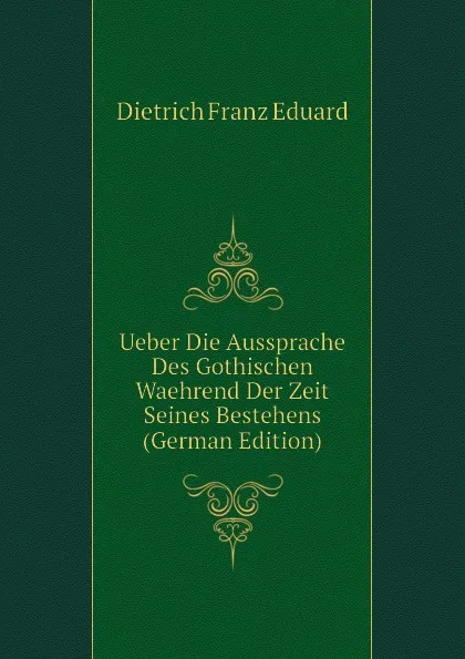 Обложка книги Ueber Die Aussprache Des Gothischen Waehrend Der Zeit Seines Bestehens (German Edition), Dietrich Franz Eduard