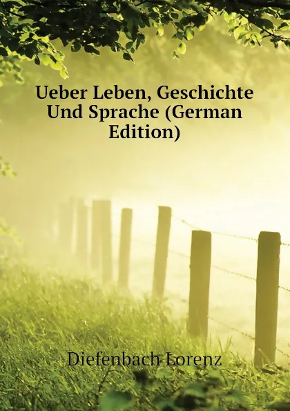 Обложка книги Ueber Leben, Geschichte Und Sprache (German Edition), Diefenbach Lorenz