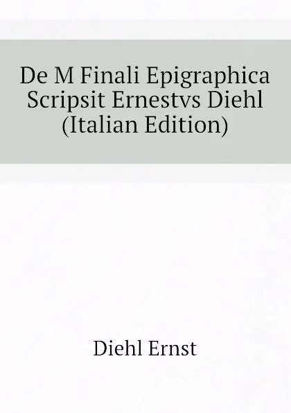 Обложка книги De M Finali Epigraphica Scripsit Ernestvs Diehl  (Italian Edition), Diehl Ernst