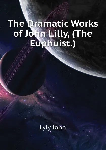 Обложка книги The Dramatic Works of John Lilly, (The Euphuist.), Lyly John