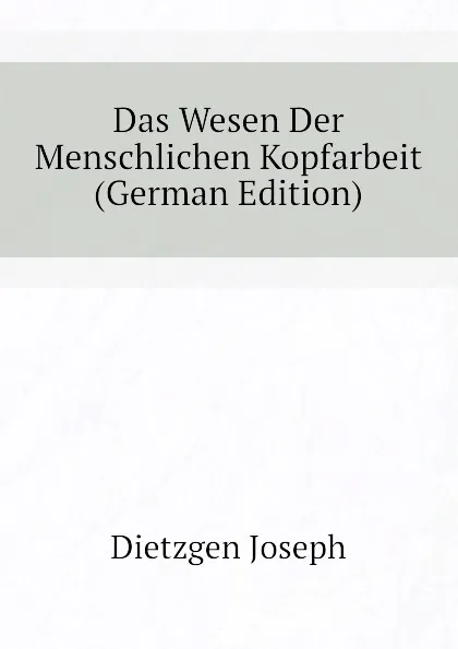 Обложка книги Das Wesen Der Menschlichen Kopfarbeit (German Edition), Dietzgen Joseph