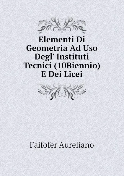 Обложка книги Elementi Di Geometria Ad Uso Degl. Instituti Tecnici (10Biennio) E Dei Licei, Faifofer Aureliano