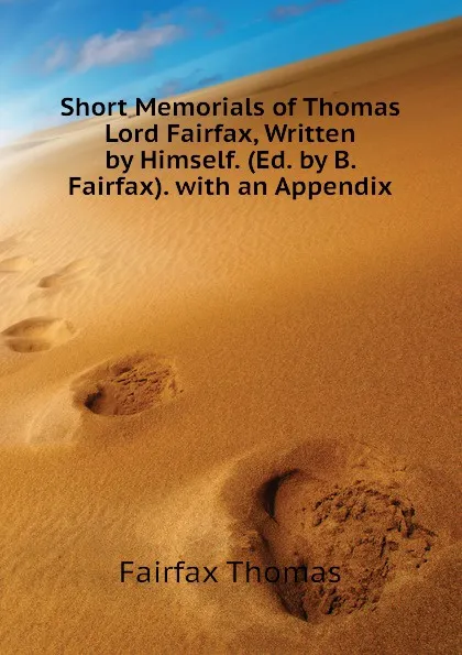 Обложка книги Short Memorials of Thomas Lord Fairfax, Written by Himself. (Ed. by B. Fairfax). with an Appendix, Fairfax Thomas