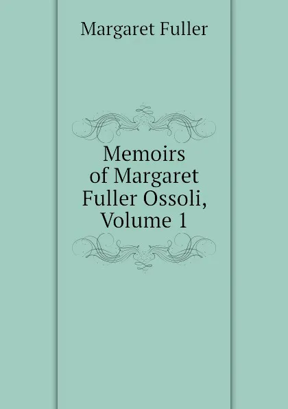 Обложка книги Memoirs of Margaret Fuller Ossoli, Volume 1, Fuller Margaret