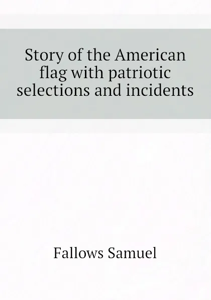 Обложка книги Story of the American flag with patriotic selections and incidents, Fallows Samuel