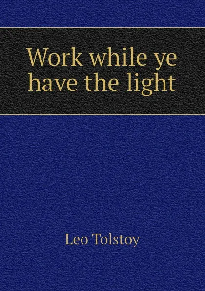 Обложка книги Work while ye have the light, Лев Николаевич Толстой