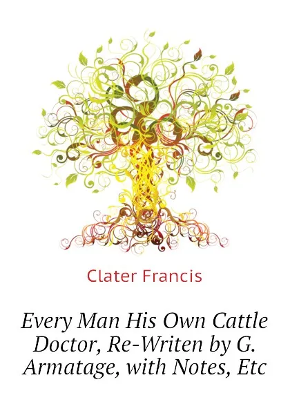 Обложка книги Every Man His Own Cattle Doctor, Re-Writen by G. Armatage, with Notes, Etc, Clater Francis