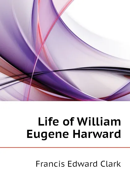 Обложка книги Life of William Eugene Harward, Francis E. Clark