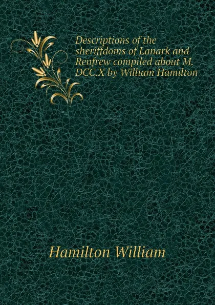 Обложка книги Descriptions of the sheriffdoms of Lanark and Renfrew compiled about M.DCC.X by William Hamilton, Hamilton William