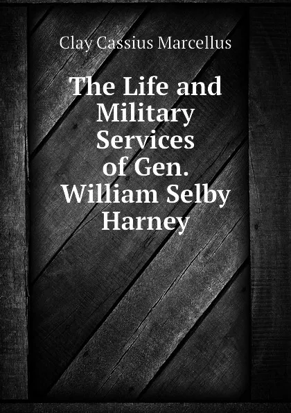 Обложка книги The Life and Military Services of Gen. William Selby Harney, Clay Cassius Marcellus