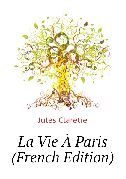 Обложка книги La Vie A Paris  (French Edition), Jules Claretie