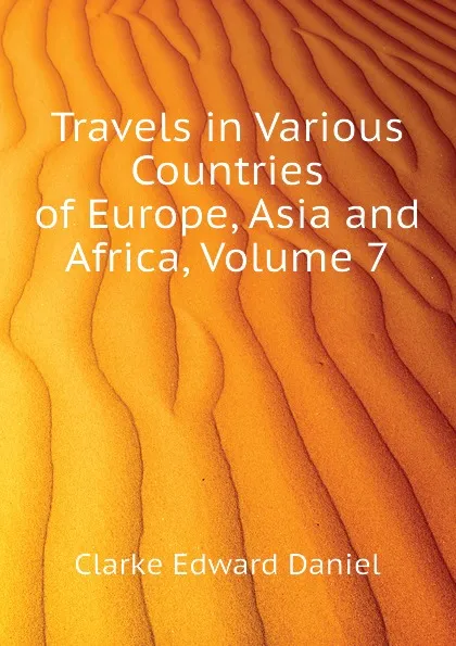 Обложка книги Travels in Various Countries of Europe, Asia and Africa, Volume 7, Clarke Edward Daniel