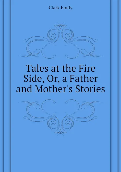 Обложка книги Tales at the Fire Side, Or, a Father and Mother.s Stories, Clark Emily