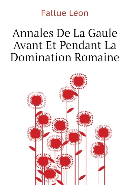 Обложка книги Annales De La Gaule Avant Et Pendant La Domination Romaine, Fallue Léon