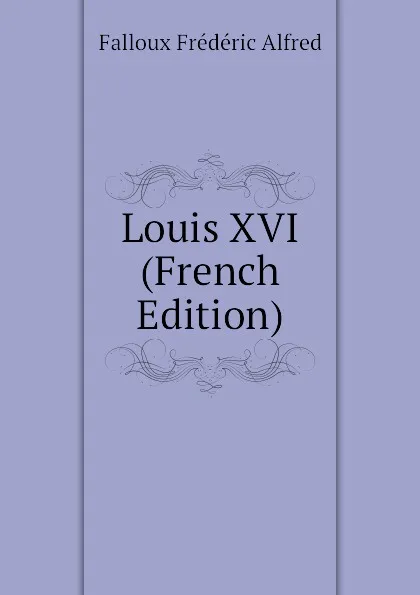 Обложка книги Louis XVI (French Edition), Falloux Frédéric Alfred