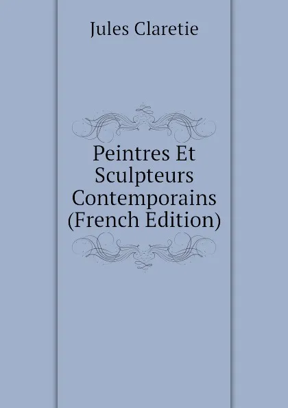 Обложка книги Peintres Et Sculpteurs Contemporains (French Edition), Jules Claretie