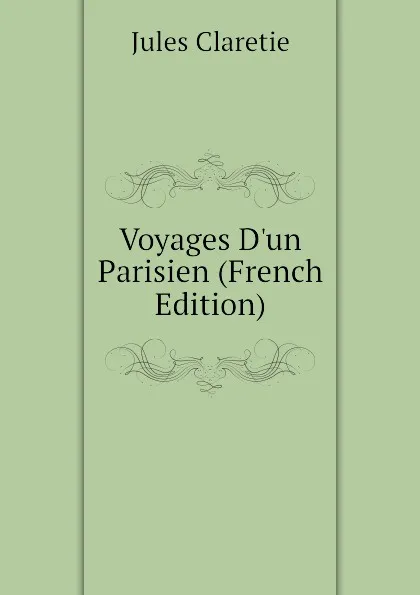 Обложка книги Voyages D.un Parisien (French Edition), Jules Claretie