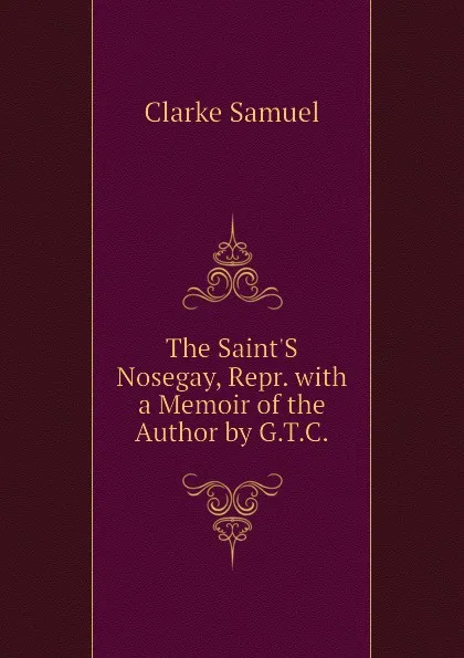 Обложка книги The Saint.S Nosegay, Repr. with a Memoir of the Author by G.T.C., Clarke Samuel