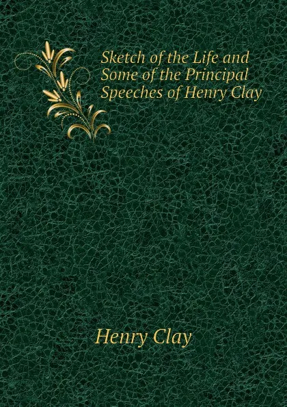 Обложка книги Sketch of the Life and Some of the Principal Speeches of Henry Clay, Henry Clay