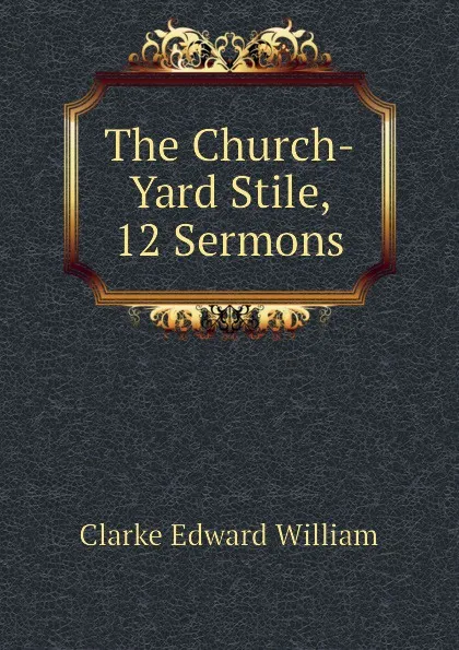 Обложка книги The Church-Yard Stile, 12 Sermons, Clarke Edward William