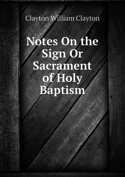 Обложка книги Notes On the Sign Or Sacrament of Holy Baptism, Clayton William Clayton