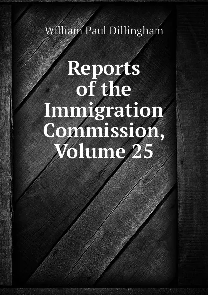 Обложка книги Reports of the Immigration Commission, Volume 25, William Paul Dillingham