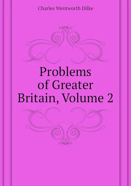 Обложка книги Problems of Greater Britain, Volume 2, Dilke Charles Wentworth