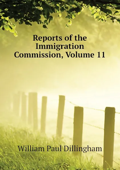 Обложка книги Reports of the Immigration Commission, Volume 11, William Paul Dillingham