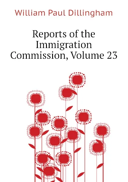 Обложка книги Reports of the Immigration Commission, Volume 23, William Paul Dillingham