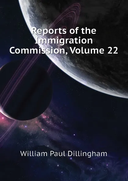 Обложка книги Reports of the Immigration Commission, Volume 22, William Paul Dillingham