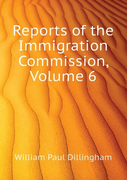 Обложка книги Reports of the Immigration Commission, Volume 6, William Paul Dillingham