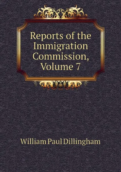 Обложка книги Reports of the Immigration Commission, Volume 7, William Paul Dillingham