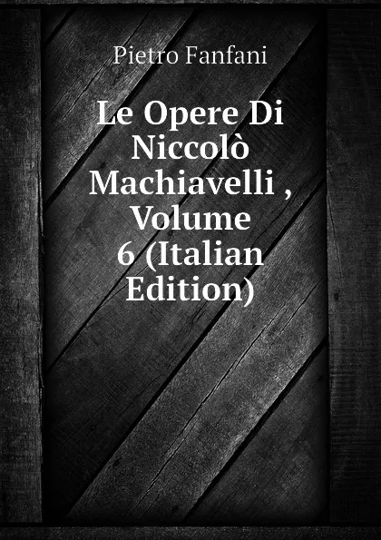 Обложка книги Le Opere Di Niccolo Machiavelli , Volume 6 (Italian Edition), Fanfani Pietro