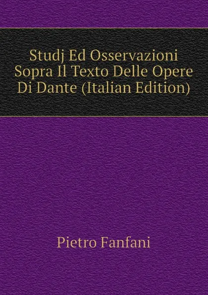 Обложка книги Studj Ed Osservazioni  Sopra Il Texto Delle Opere Di Dante (Italian Edition), Fanfani Pietro