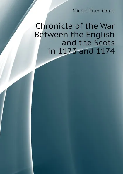 Обложка книги Chronicle of the War Between the English and the Scots in 1173 and 1174, Michel Francisque