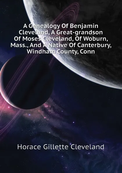 Обложка книги A Genealogy Of Benjamin Cleveland, A Great-grandson Of Moses Cleveland, Of Woburn, Mass., And A Native Of Canterbury, Windham County, Conn, Horace Gillette Cleveland