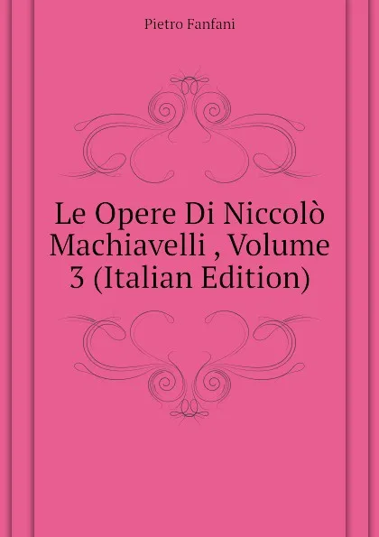 Обложка книги Le Opere Di Niccolo Machiavelli , Volume 3 (Italian Edition), Fanfani Pietro