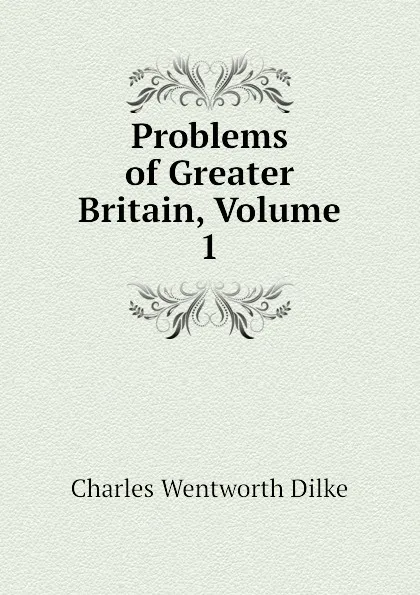 Обложка книги Problems of Greater Britain, Volume 1, Dilke Charles Wentworth