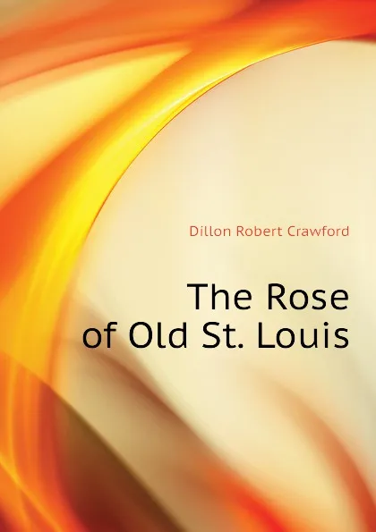 Обложка книги The Rose of Old St. Louis, Dillon Robert Crawford