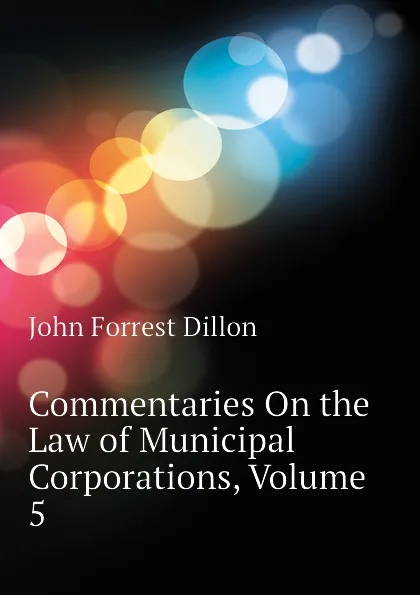 Обложка книги Commentaries On the Law of Municipal Corporations, Volume 5, Dillon John Forrest