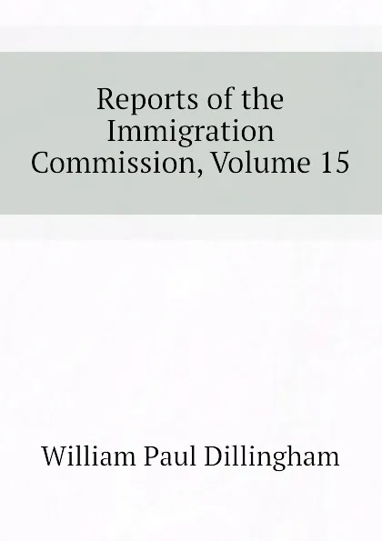 Обложка книги Reports of the Immigration Commission, Volume 15, William Paul Dillingham