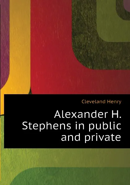 Обложка книги Alexander H. Stephens in public and private, Cleveland Henry