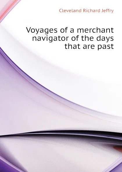 Обложка книги Voyages of a merchant navigator of the days that are past, Cleveland Richard Jeffry