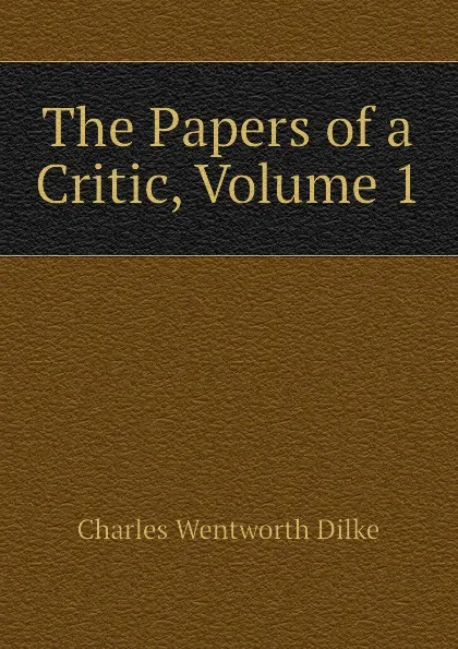 Обложка книги The Papers of a Critic, Volume 1, Dilke Charles Wentworth