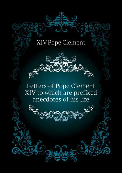 Обложка книги Letters of Pope Clement XIV to which are prefixed anecdotes of his life, XIV Pope Clement